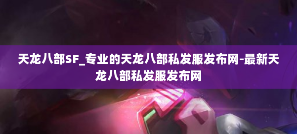 天龙八部SF_专业的天龙八部私发服发布网-最新天龙八部私发服发布网