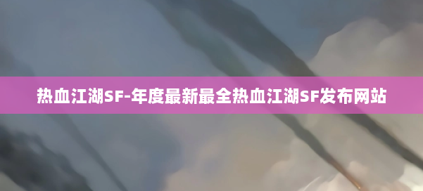 热血江湖SF-年度最新最全热血江湖SF发布网站