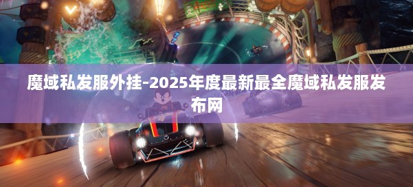 魔域私发服外挂-2025年度最新最全魔域私发服发布网 第3张