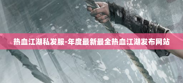 热血江湖私发服-年度最新最全热血江湖发布网站 第3张 热血江湖私发服-年度最新最全热血江湖发布网站 第3张