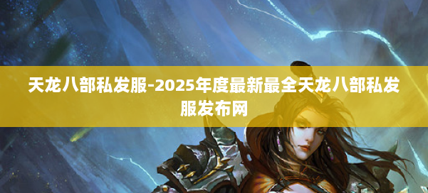 天龙八部私发服-2025年度最新最全天龙八部私发服发布网 第2张