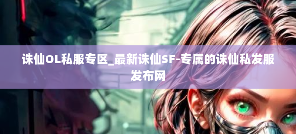 诛仙OL私服专区_最新诛仙SF-专属的诛仙私发服发布网