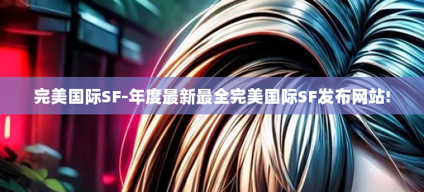 完美国际SF-年度最新最全完美国际SF发布网站! 第2张