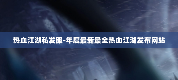 热血江湖私发服-年度最新最全热血江湖发布网站 第1张