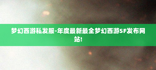 梦幻西游私发服-年度最新最全梦幻西游SF发布网站! 第2张
