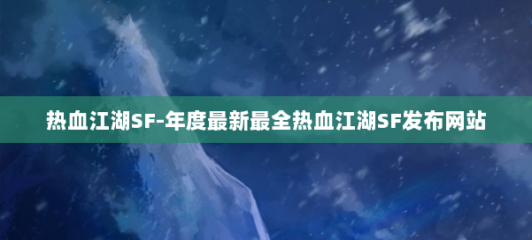 热血江湖SF-年度最新最全热血江湖SF发布网站 第2张