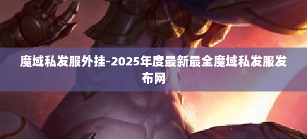 魔域私发服外挂-2025年度最新最全魔域私发服发布网 第1张