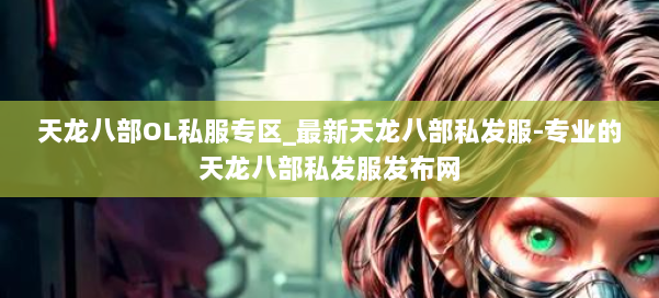 天龙八部OL私服专区_最新天龙八部私发服-专业的天龙八部私发服发布网 第1张 天龙八部OL私服专区_最新天龙八部私发服-专业的天龙八部私发服发布网 第1张