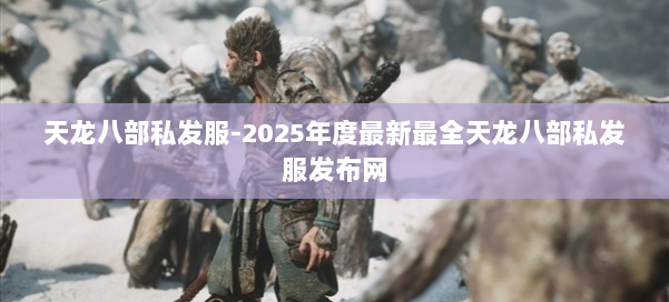 天龙八部私发服-2025年度最新最全天龙八部私发服发布网 第1张