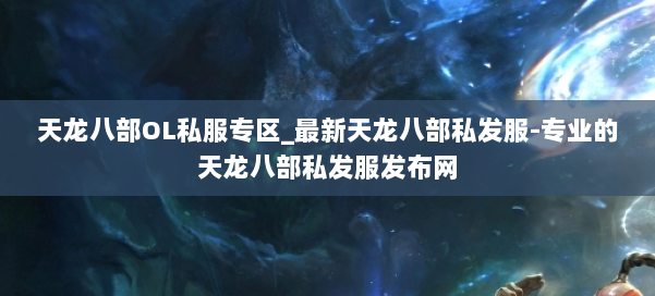 天龙八部OL私服专区_最新天龙八部私发服-专业的天龙八部私发服发布网 第1张 天龙八部OL私服专区_最新天龙八部私发服-专业的天龙八部私发服发布网 第1张