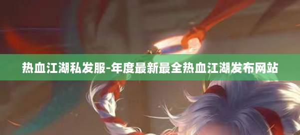热血江湖私发服-年度最新最全热血江湖发布网站 第1张
