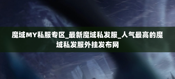 魔域MY私服专区_最新魔域私发服_人气最高的魔域私发服外挂发布网 第1张