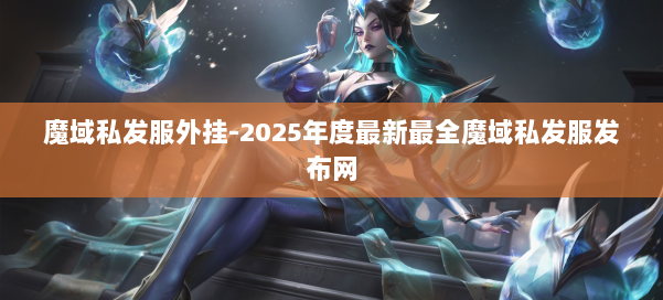 魔域私发服外挂-2025年度最新最全魔域私发服发布网 第2张