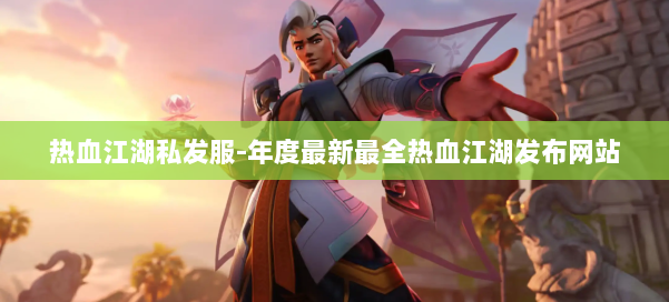 热血江湖私发服-年度最新最全热血江湖发布网站 第2张