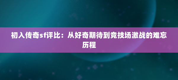初入传奇sf评比：从好奇期待到竞技场激战的难忘历程
