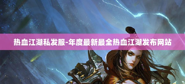 热血江湖私发服-年度最新最全热血江湖发布网站 第1张