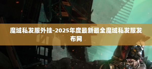 魔域私发服外挂-2025年度最新最全魔域私发服发布网 第1张