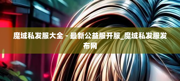 魔域私发服大全 - 最新公益服开服_魔域私发服发布网