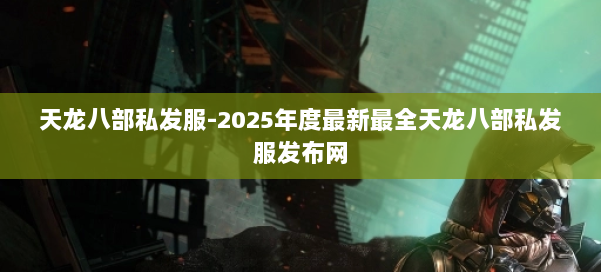 天龙八部私发服-2025年度最新最全天龙八部私发服发布网 第1张