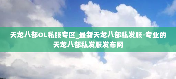 天龙八部OL私服专区_最新天龙八部私发服-专业的天龙八部私发服发布网 第1张 天龙八部OL私服专区_最新天龙八部私发服-专业的天龙八部私发服发布网 第1张