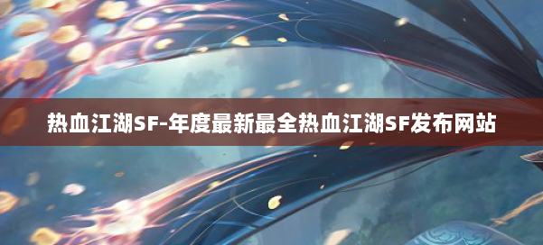 热血江湖SF-年度最新最全热血江湖SF发布网站 第2张 热血江湖SF-年度最新最全热血江湖SF发布网站 第2张