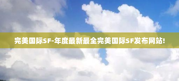 完美国际SF-年度最新最全完美国际SF发布网站! 第2张