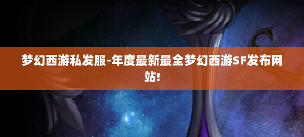 梦幻西游私发服-年度最新最全梦幻西游SF发布网站! 第1张