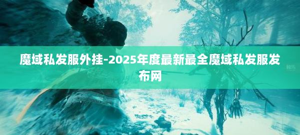 魔域私发服外挂-2025年度最新最全魔域私发服发布网 第2张