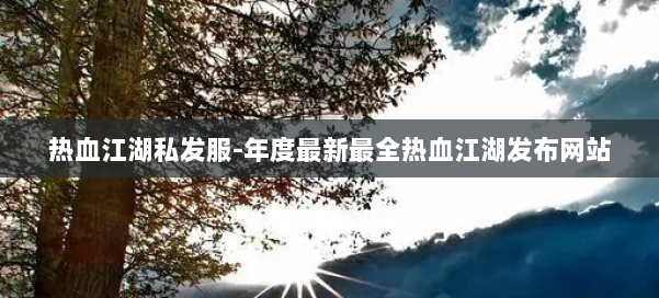 热血江湖私发服-年度最新最全热血江湖发布网站 第1张
