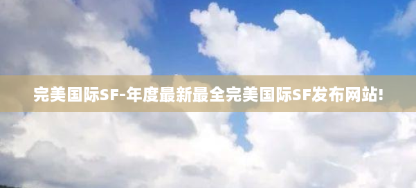 完美国际SF-年度最新最全完美国际SF发布网站! 第2张 完美国际SF-年度最新最全完美国际SF发布网站! 第2张
