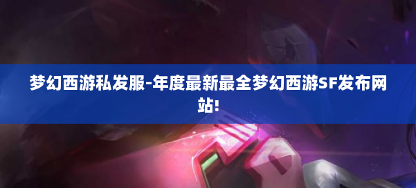 梦幻西游私发服-年度最新最全梦幻西游SF发布网站! 第3张