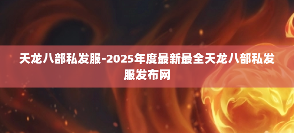 天龙八部私发服-2025年度最新最全天龙八部私发服发布网 第1张
