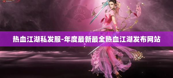 热血江湖私发服-年度最新最全热血江湖发布网站 第2张