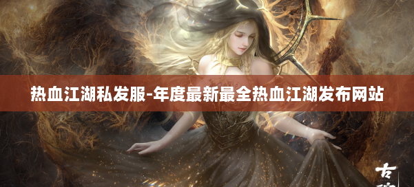 热血江湖私发服-年度最新最全热血江湖发布网站 第1张