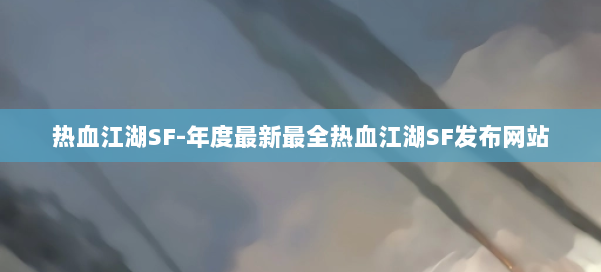 热血江湖SF-年度最新最全热血江湖SF发布网站 第3张
