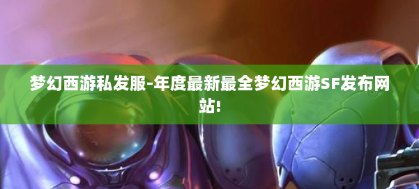 梦幻西游私发服-年度最新最全梦幻西游SF发布网站!