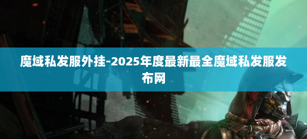 魔域私发服外挂-2025年度最新最全魔域私发服发布网 第2张 魔域私发服外挂-2025年度最新最全魔域私发服发布网 第2张