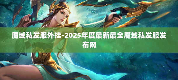 魔域私发服外挂-2025年度最新最全魔域私发服发布网 第1张 魔域私发服外挂-2025年度最新最全魔域私发服发布网 第1张