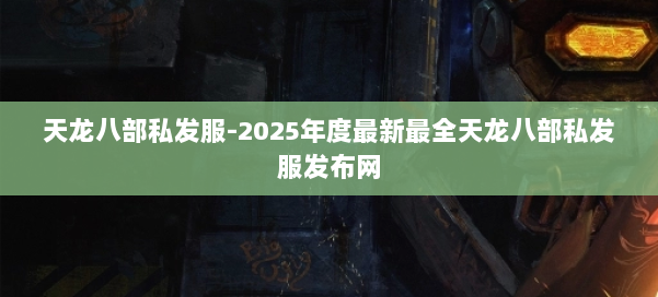 天龙八部私发服-2025年度最新最全天龙八部私发服发布网 第1张