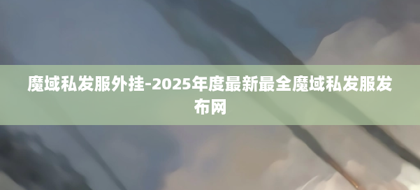 魔域私发服外挂-2025年度最新最全魔域私发服发布网 第3张