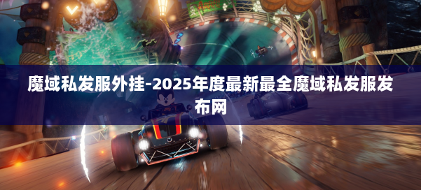 魔域私发服外挂-2025年度最新最全魔域私发服发布网 第1张