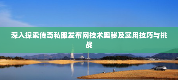 深入探索传奇私服发布网技术奥秘及实用技巧与挑战