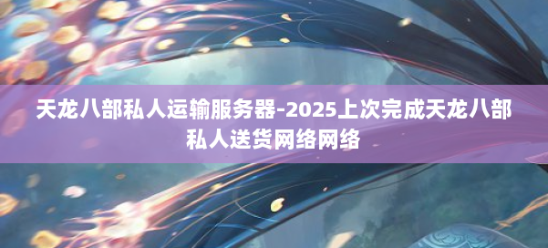 天龙八部私人运输服务器-2025上次完成天龙八部私人送货网络网络 第3张