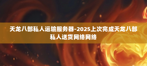 天龙八部私人运输服务器-2025上次完成天龙八部私人送货网络网络 第1张