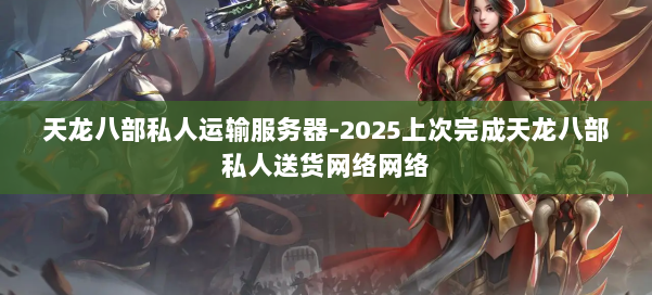 天龙八部私人运输服务器-2025上次完成天龙八部私人送货网络网络 第2张