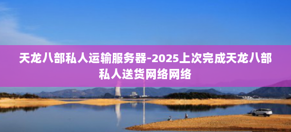 天龙八部私人运输服务器-2025上次完成天龙八部私人送货网络网络 第3张