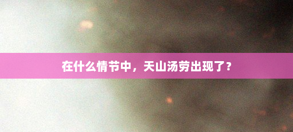 在什么情节中，天山汤劳出现了？