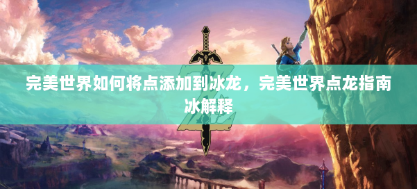 完美世界如何将点添加到冰龙，完美世界点龙指南冰解释