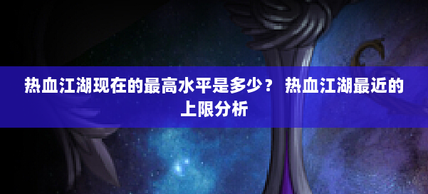 热血江湖现在的最高水平是多少？ 热血江湖最近的上限分析 第1张