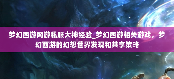 梦幻西游网游私服大神经验_梦幻西游相关游戏，梦幻西游的幻想世界发现和共享策略 第3张
